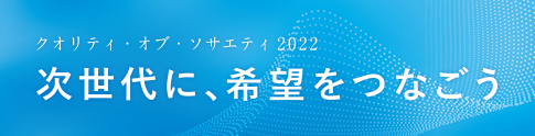クオリティ·オブ·ソサエティ 2022 クオリティ・オブ・ソサエティ2022 「次世代に、希望をつなごう」
